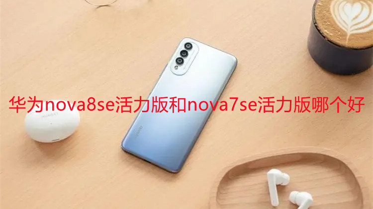 華為nova8se活力版和nova7se活力版哪個(gè)好-參數(shù)對(duì)比