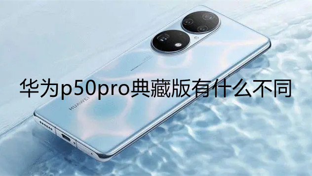 華為p50pro典藏版有什么不同-華為p50pro典藏版和普通版區(qū)別