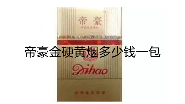 帝豪金硬黄烟多少钱一包 帝豪金硬黄香烟价格表